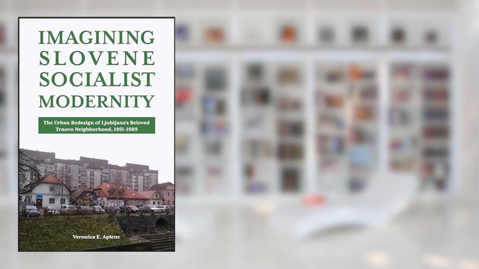 Imagining Slovene Socialist Modernity: The Urban Redesign of Ljubljana's Beloved Trnovo Neighborhood, 1951-1989 (Central European Studies), written by Veronica E. Aplenc