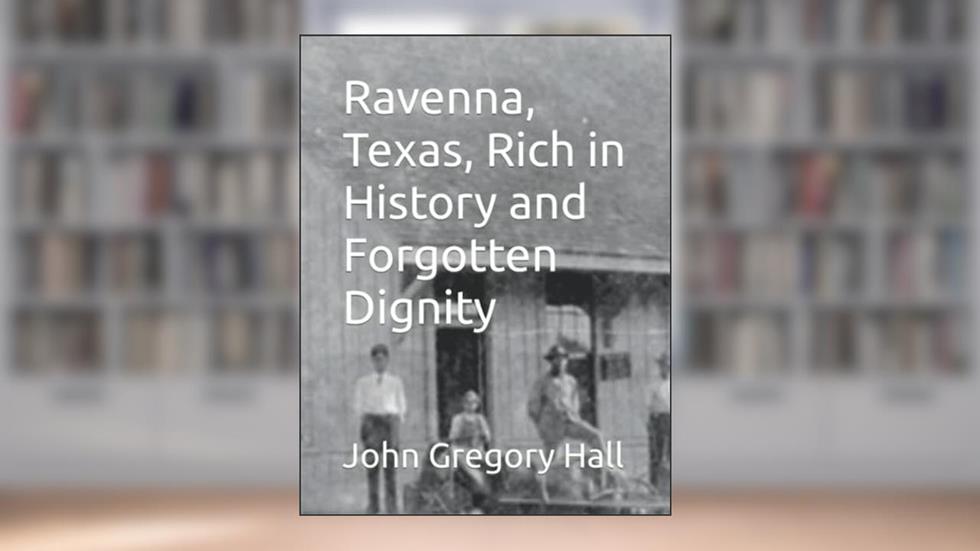 Ravenna, Texas, Rich in History and Forgotten Dignity, written by John Gregory Hall