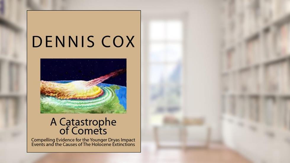 A Catastrophe Of Comets: Conclusive Evidence For The Younger Dryas Impact Events And The Causes Of The Holocene Extinctions, written by Dennis Cox