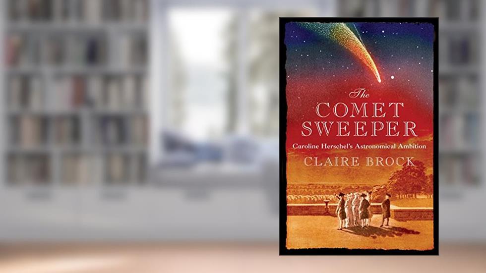 The Comet Sweeper: Caroline Herschel's Astronomical Ambition, written by Claire Brock