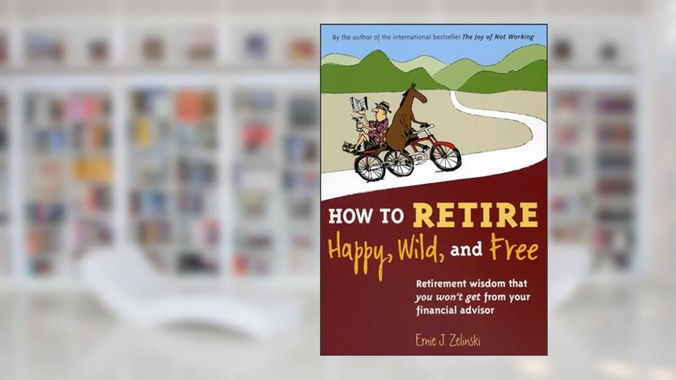 How to Retire Happy, Wild, and Free: Retirement Wisdom That You Won't Get from Your Financial Advisor, written by Ernie J. Zelinski