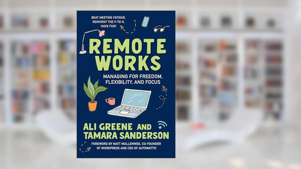 Remote Works: Managing for Freedom, Flexibility, and Focus, written by Ali Greene; Tamara Sanderson
