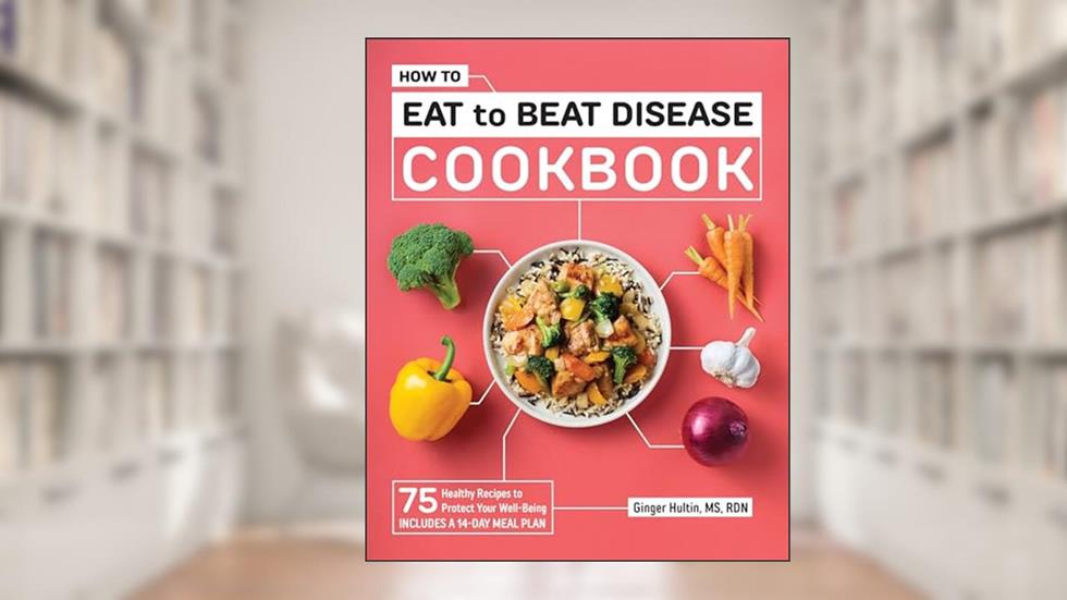 How to Eat to Beat Disease Cookbook: 75 Healthy Recipes to Protect Your Well-Being, written by Ginger Hultin MS RDN CSO