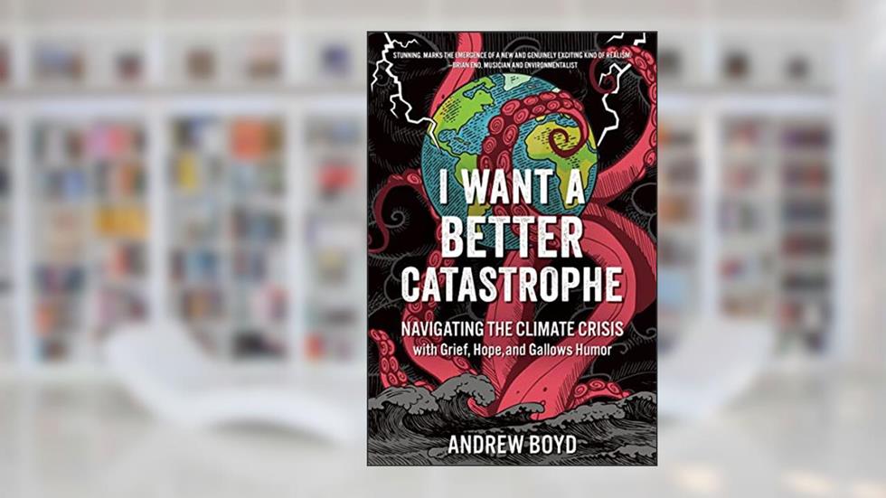 I Want a Better Catastrophe: Navigating the Climate Crisis with Grief, Hope, and Gallows Humor, written by Andrew Boyd
