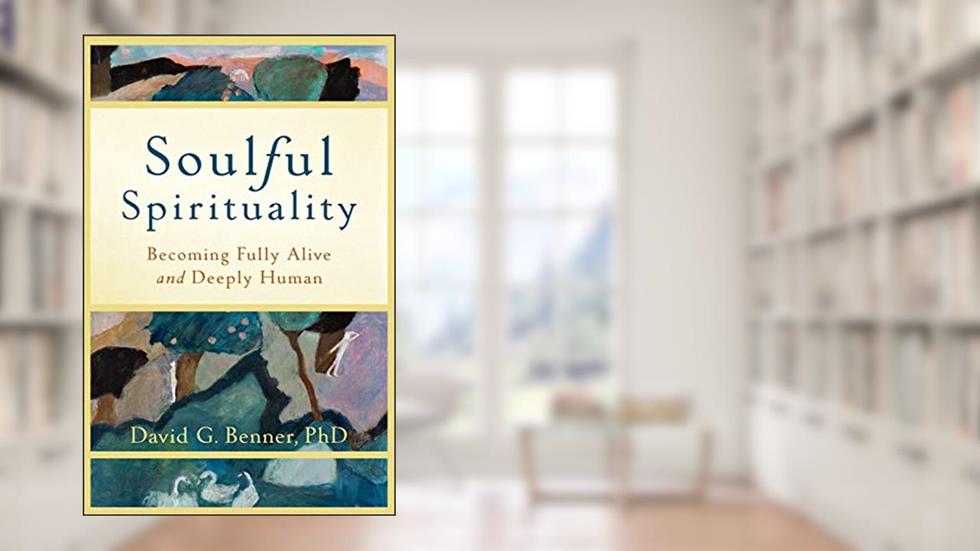 Soulful Spirituality: Becoming Fully Alive and Deeply Human, written by David G. Benner PhD