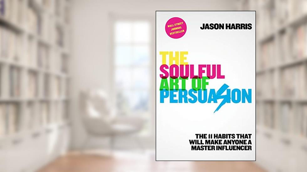 The Soulful Art of Persuasion: The 11 Habits That Will Make Anyone a Master Influencer, written by Jason Harris