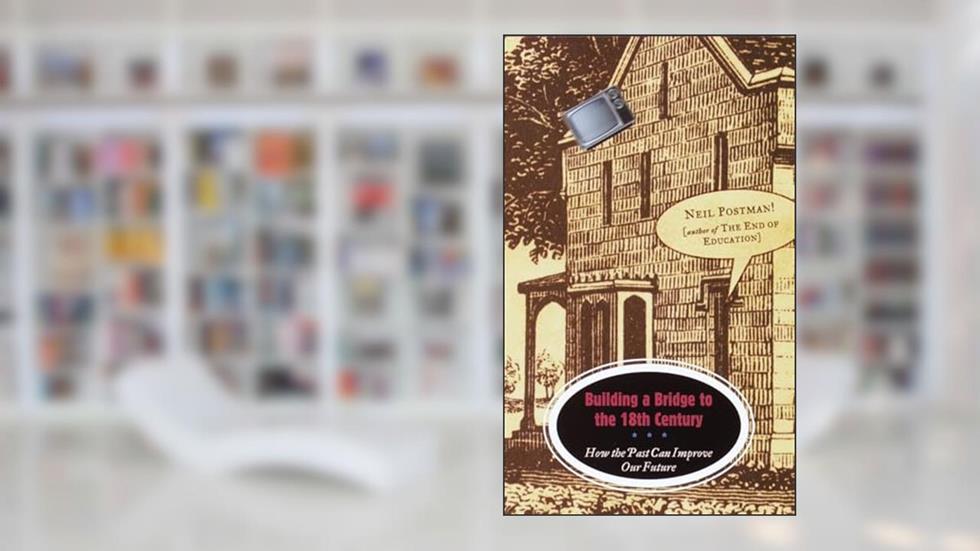 Building a Bridge to the 18th Century: How the Past Can Improve Our Future, written by Neil Postman