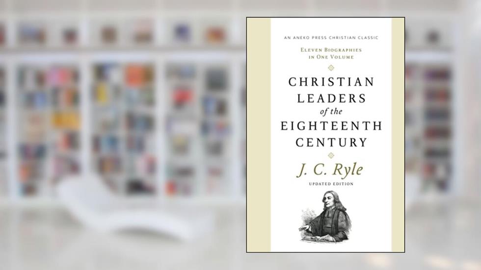 Christian Leaders of the Eighteenth Century (Updated, Annotated): Eleven Biographies in One Volume, written by J. C. Ryle