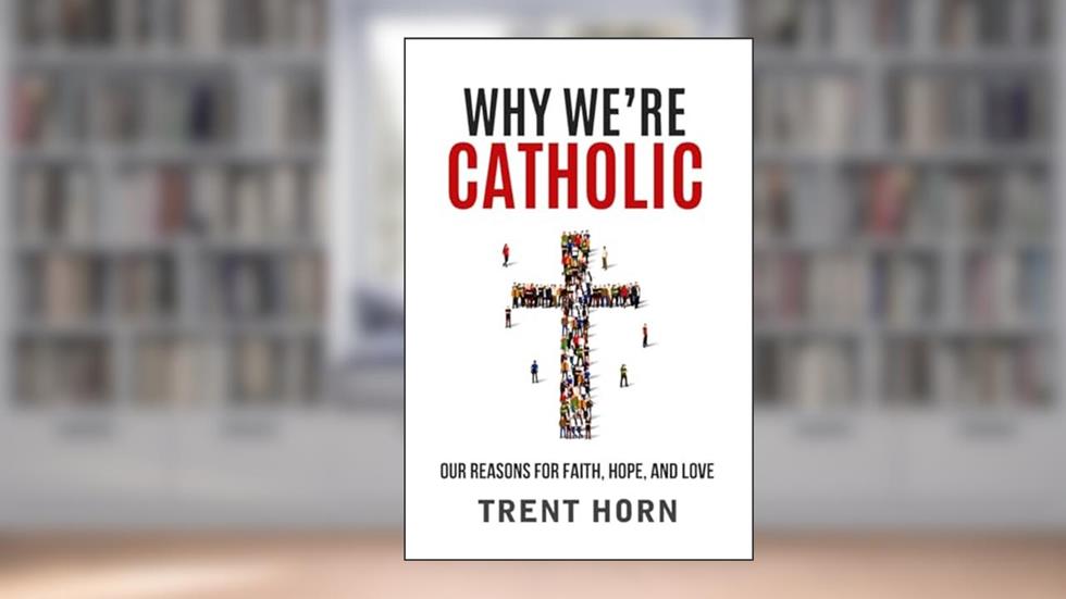 Why We're Catholic: Our Reasons for Faith, Hope, and Love, written by Trent Horn