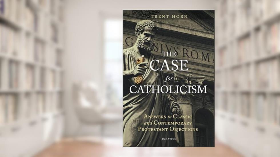 The Case for Catholicism: Answers to Classic and Contemporary Protestant Objections, written by Trent Horn