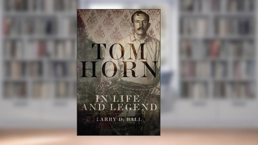 Tom Horn in Life and Legend, written by Larry D. Ball