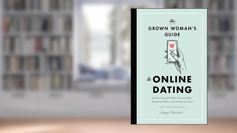 The Grown Woman's Guide to Online Dating: Lessons Learned While Swiping Right, Snapping Selfies, and Analyzing Emojis, written by Margot Starbuck