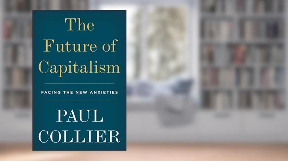 The Future of Capitalism: Facing the New Anxieties, written by Paul Collier