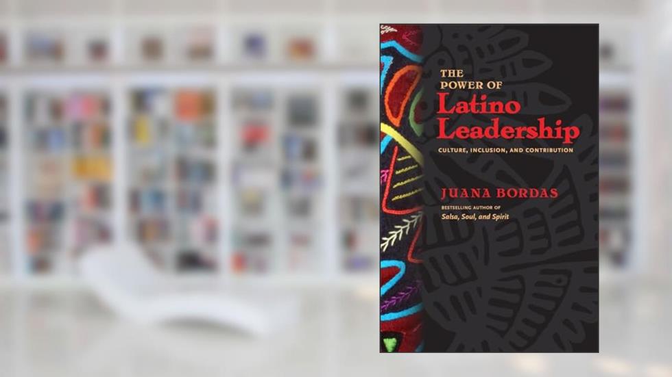 The Power of Latino Leadership: Culture, Inclusion, and Contribution, written by Juana Bordas
