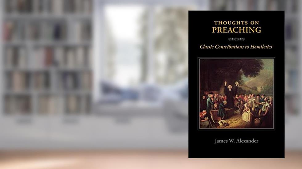 Thoughts on Preaching: Classic Contributions to Homiletics, written by James W Alexander