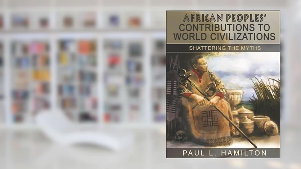 African Peoples' Contributions to World Civilizations: Shattering the Myths, written by Paul L. Hamilton