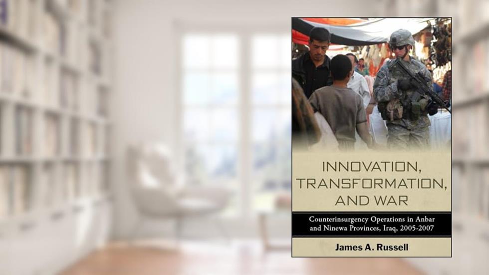 Innovation, Transformation, and War: Counterinsurgency Operations in Anbar and Ninewa Provinces, Iraq, 2005-2007 (Stanford Security Studies), written by James Russell