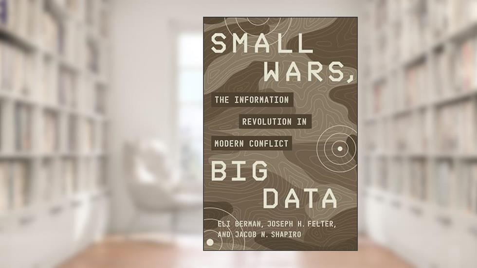 Small Wars, Big Data: The Information Revolution in Modern Conflict, written by Eli Berman; Joseph H. Felter; Jacob N. Shapiro