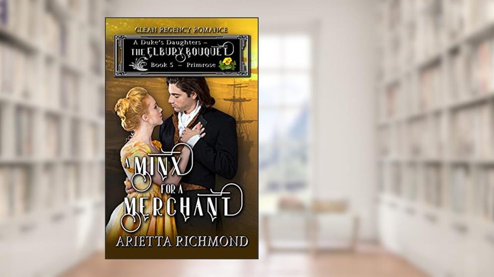 A Minx for a Merchant : Book 5: Primrose: Clean Regency Romance (A Duke's Daughters - The Elbury Bouquet), written by Arietta Richmond