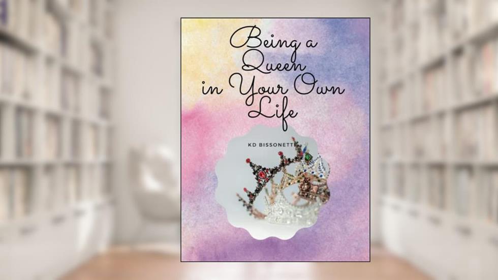 Being a QUEEN in Your Own Life, written by KD Bissonette