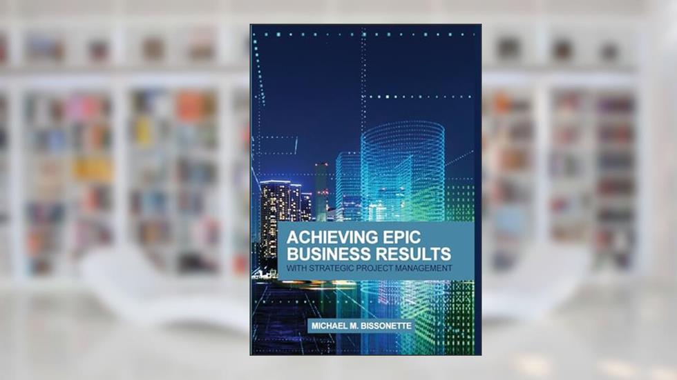 Achieving Epic Business Results with Strategic Project Management, written by Michael Bissonette