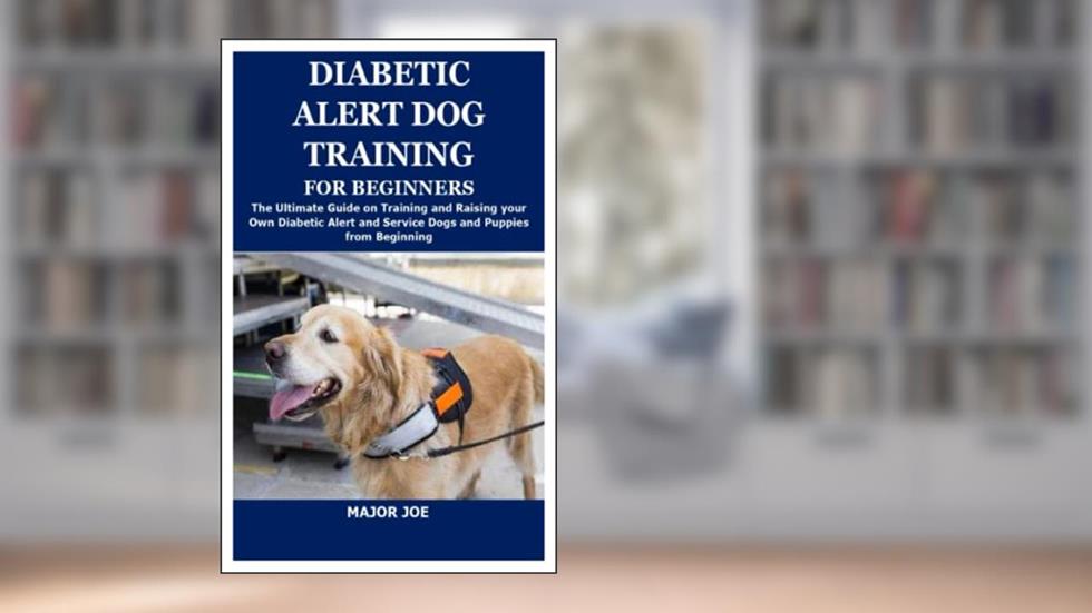 DIABETIC ALERT DOG TRAINING FOR BEGINNERS: The Ultimate Guide on Training and Raising your Own Diabetic Alert and Service Dogs and Puppies from Beginning, written by MAJOR JOE