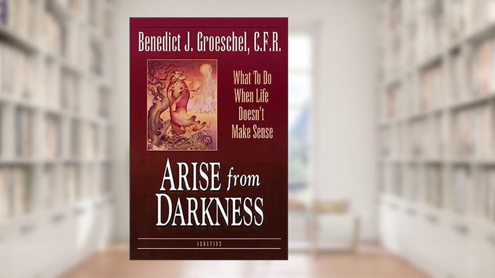 Arise from Darkness: What to Do When Life Doesn't Make Sense, written by Fr. Benedict C.F.R. Groeschel C.