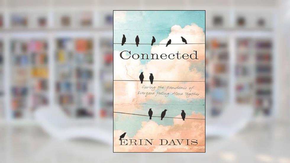 Connected: Curing the Pandemic of Everyone Feeling Alone Together, written by Erin Davis