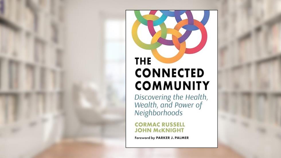 The Connected Community: Discovering the Health, Wealth, and Power of Neighborhoods, written by Cormac Russell; John McKnight