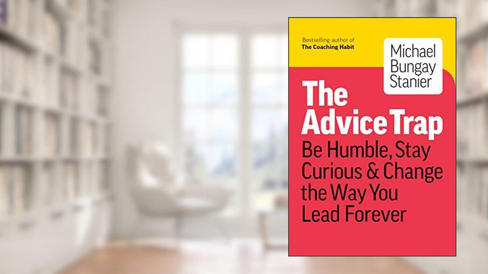 The Advice Trap: Be Humble, Stay Curious & Change the Way You Lead Forever, written by Michael Bungay Stanier