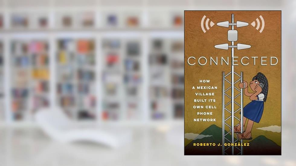 Connected: How a Mexican Village Built Its Own Cell Phone Network, written by Roberto J. González
