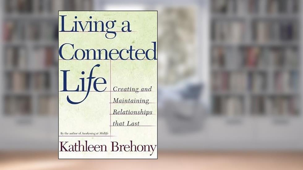 Living a Connected Life: Creating and Maintaining Relationships That Last, written by Kathleen A. Brehony