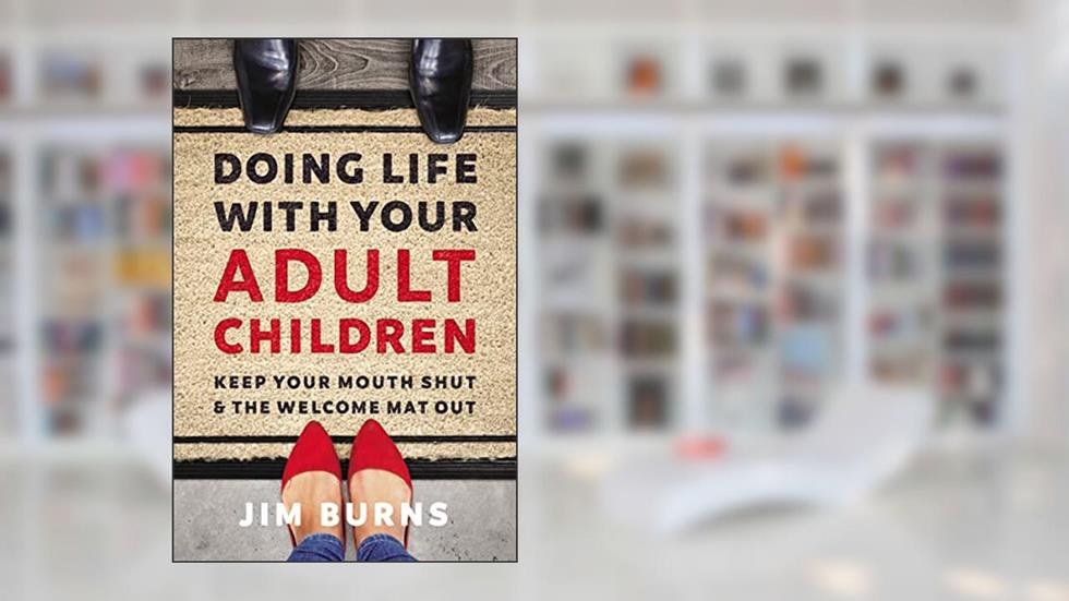 Doing Life with Your Adult Children: Keep Your Mouth Shut and the Welcome Mat Out, written by Jim Burns  Ph.D