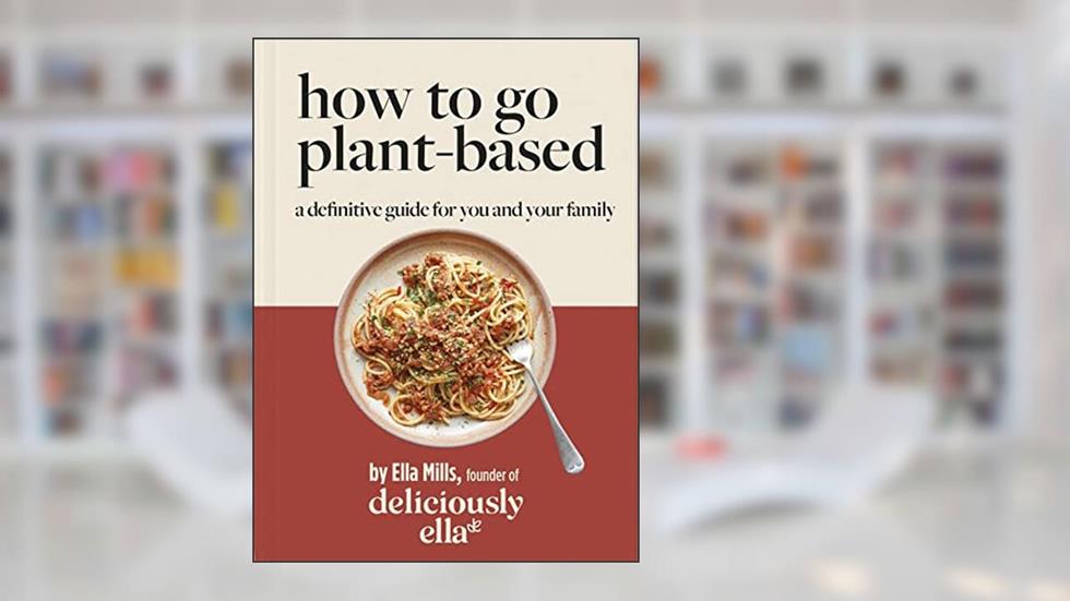 Deliciously Ella: How to Go Plant Based: A definitive guide for you and your family, written by Ella Mills