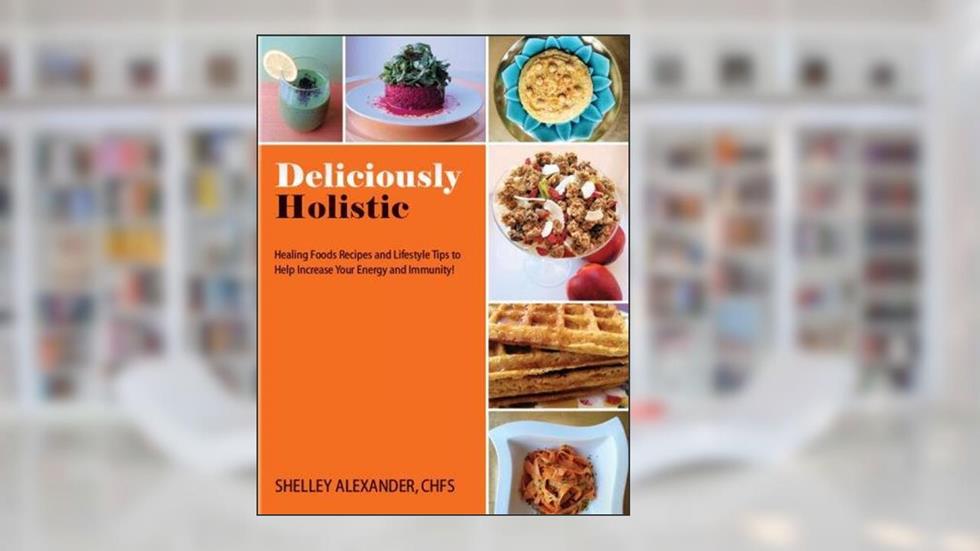 Deliciously Holistic: Healing Foods Recipes And Lifestyle Tips To Help Increase Your Energy And Immunity!, written by Alexander, CHFS, Shelley