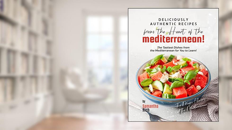 Deliciously Authentic Recipes from the Heart of the Mediterranean: The Tastiest Dishes from the Mediterranean for You to Learn! (The Magic Flavors of the Mediterranean), written by Samantha Rich