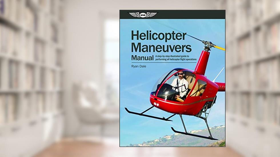 Helicopter Maneuvers Manual: A step-by-step illustrated guide to performing all helicopter flight operations, written by Ryan Dale
