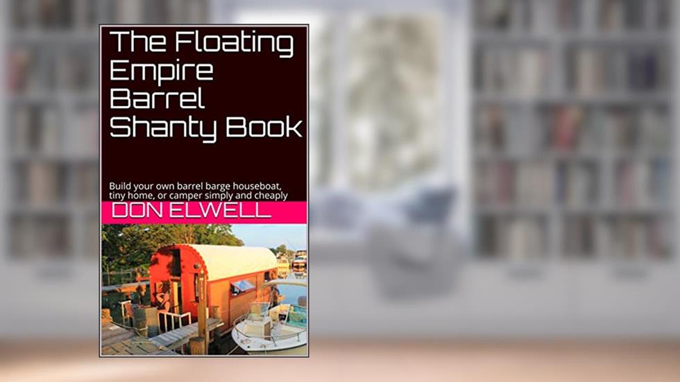 The Floating Empire Barrel Shanty Book: Build your own barrel barge houseboat, tiny home, or camper simply and cheaply, written by Don Elwell