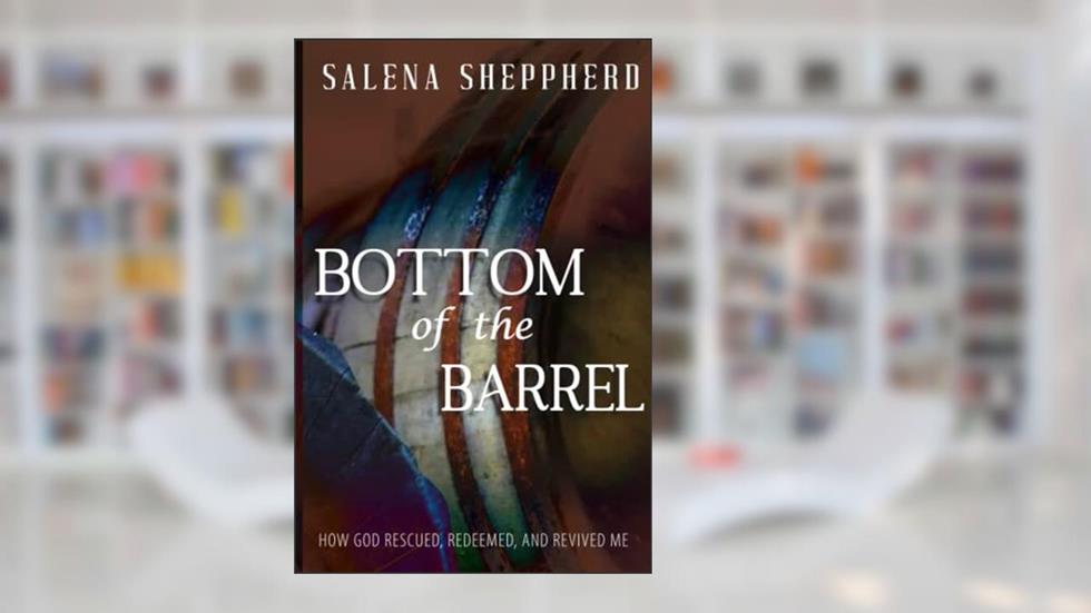 Bottom of the Barrel: How God Rescued, Redeemed, and Revived Me, written by Salena Sheppherd