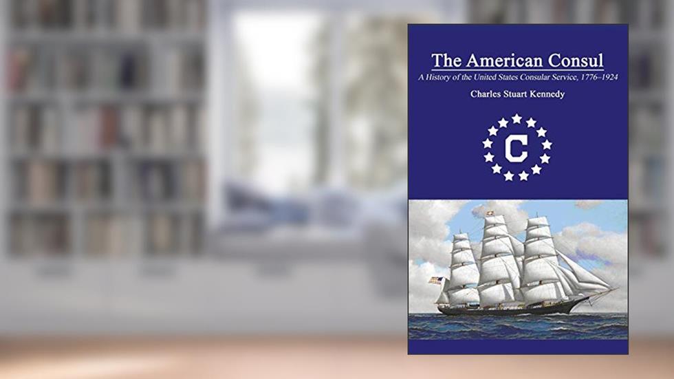 The American Consul: A History of the United States Consular Service 1776-1924. Revised Second Edition, written by Charles Stuart Kennedy