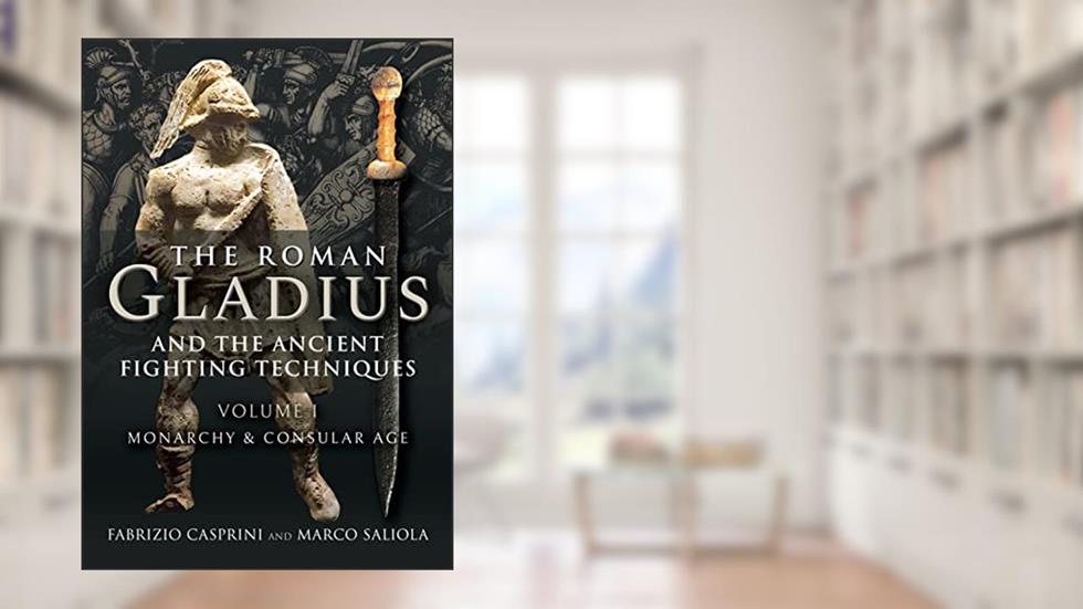The Roman Gladius and the Ancient Fighting Techniques: Volume I - Monarchy and Consular Age, written by Fabrizio Casprini; Marco Saliola