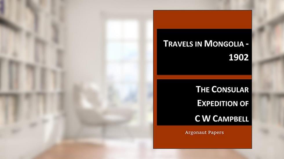 Travels in Mongolia 1902: The consular expedition of CW Campbell to the Great Wall and around the Gobi Desert (Argonaut papers Book 33), written by Tim Coates