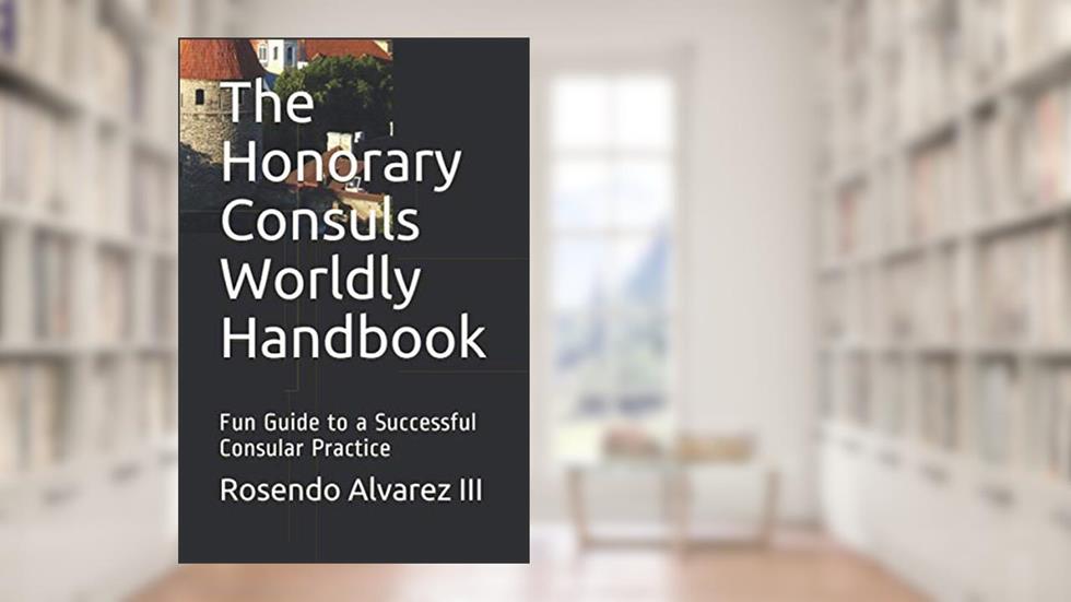 The Honorary Consuls Worldly Handbook: Fun Guide to a Successful Consular Practice, written by Rosendo Alvarez III