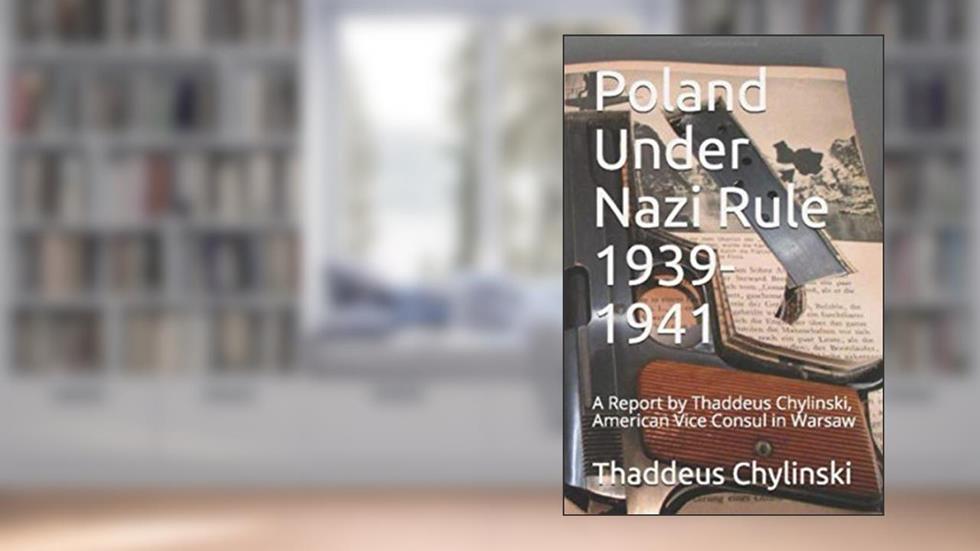 Poland Under Nazi Rule 1939-41: A Report Written by Thaddeus H. Chylinski, Vice Consul at the US Consular Office in Warsaw November 13, 1941, written by Donna  B Gawell
