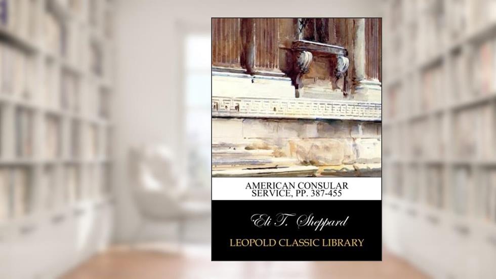 American Consular Service, pp. 387-455, written by Eli T. Sheppard
