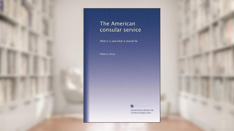 The American consular service: What it is and what it should be, written by Robert J. Gross
