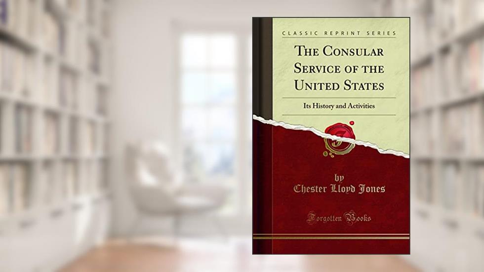 The Consular Service of the United States: Its History and Activities (Classic Reprint), written by Chester Lloyd Jones