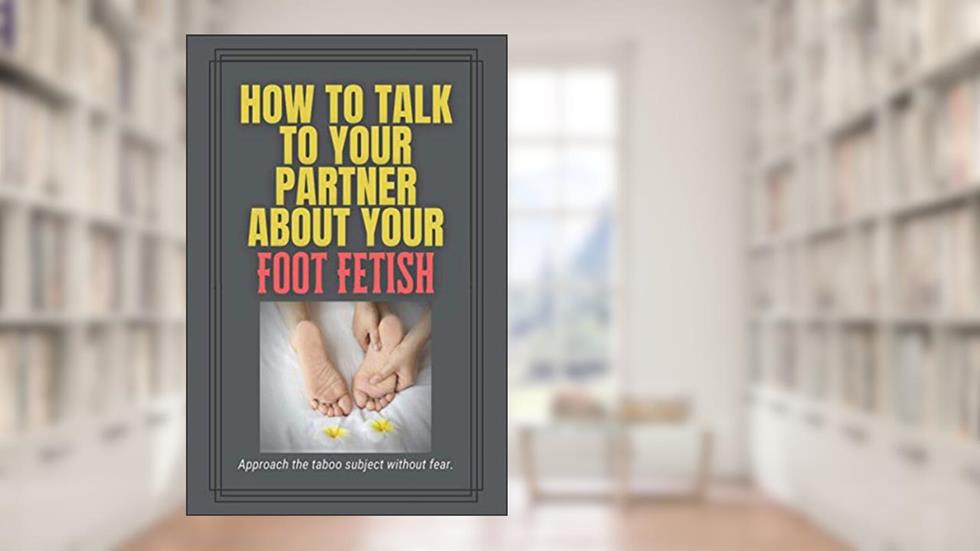 How to Talk to Your Partner About Your Foot Fetish: A funny gag gift to embarrass friends and family, written by Chimichanga Co