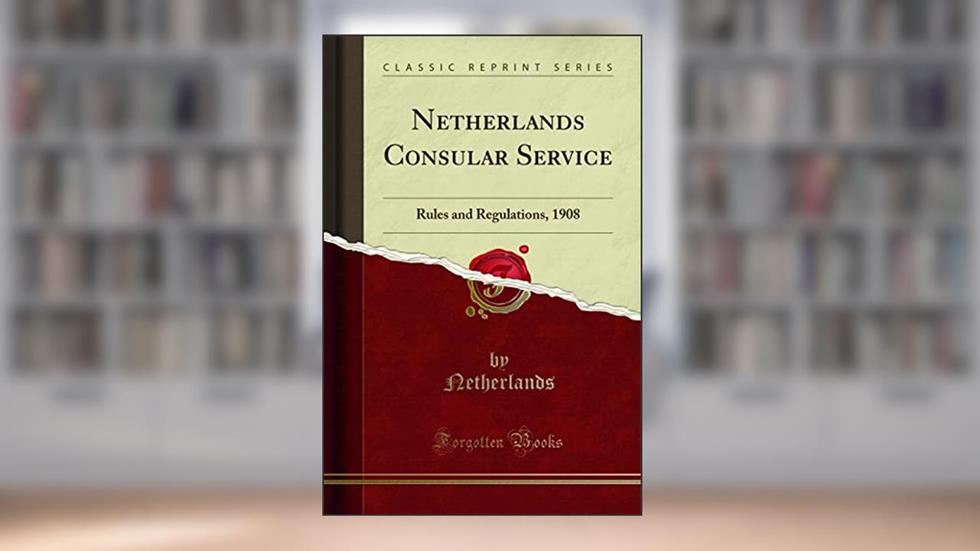 Netherlands Consular Service: Rules and Regulations, 1908 (Classic Reprint), written by Netherlands