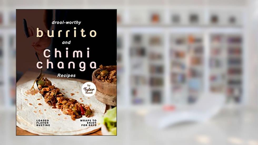 Drool-Worthy Burrito and Chimichanga Recipes: Loaded Flavor-Busting Wraps to Enjoy for Days, written by Tyler Sweet